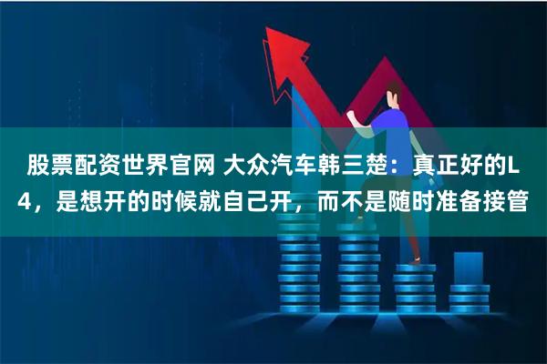 股票配资世界官网 大众汽车韩三楚：真正好的L4，是想开的时候就自己开，而不是随时准备接管
