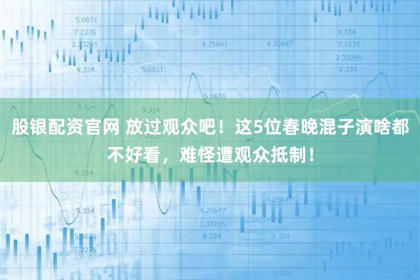 股银配资官网 放过观众吧！这5位春晚混子演啥都不好看，难怪遭观众抵制！