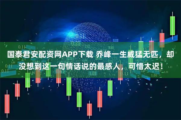 国泰君安配资网APP下载 乔峰一生威猛无匹，却没想到这一句情话说的最感人，可惜太迟！