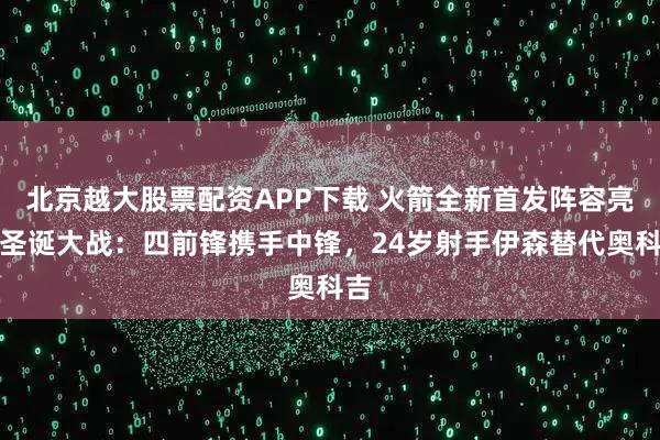 北京越大股票配资APP下载 火箭全新首发阵容亮相圣诞大战：四前锋携手中锋，24岁射手伊森替代奥科吉