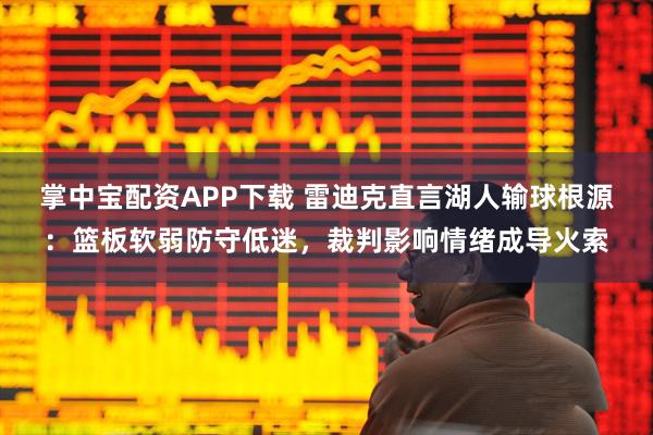 掌中宝配资APP下载 雷迪克直言湖人输球根源：篮板软弱防守低迷，裁判影响情绪成导火索