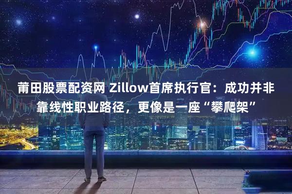 莆田股票配资网 Zillow首席执行官：成功并非靠线性职业路径，更像是一座“攀爬架”