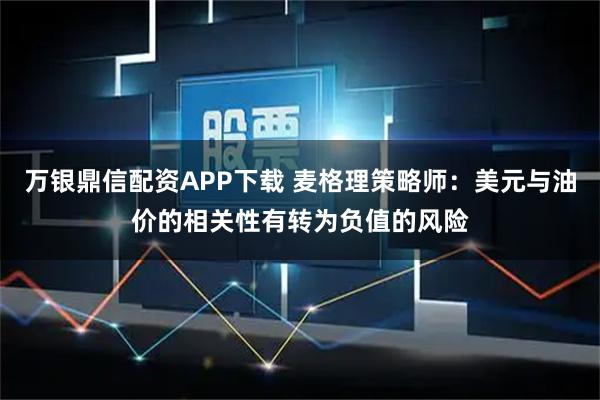 万银鼎信配资APP下载 麦格理策略师：美元与油价的相关性有转为负值的风险