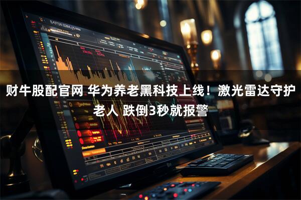 财牛股配官网 华为养老黑科技上线！激光雷达守护老人 跌倒3秒就报警