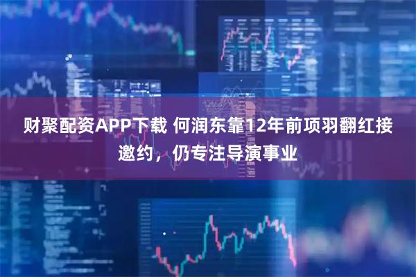 财聚配资APP下载 何润东靠12年前项羽翻红接邀约，仍专注导演事业