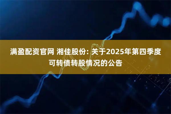 满盈配资官网 湘佳股份: 关于2025年第四季度可转债转股情况的公告