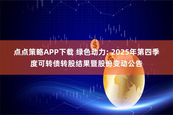 点点策略APP下载 绿色动力: 2025年第四季度可转债转股结果暨股份变动公告