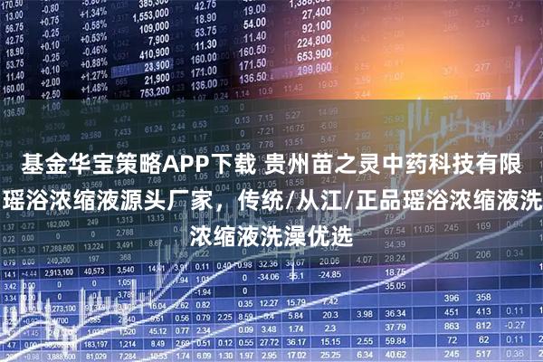 基金华宝策略APP下载 贵州苗之灵中药科技有限公司：瑶浴浓缩液源头厂家，传统/从江/正品瑶浴浓缩液洗澡优选