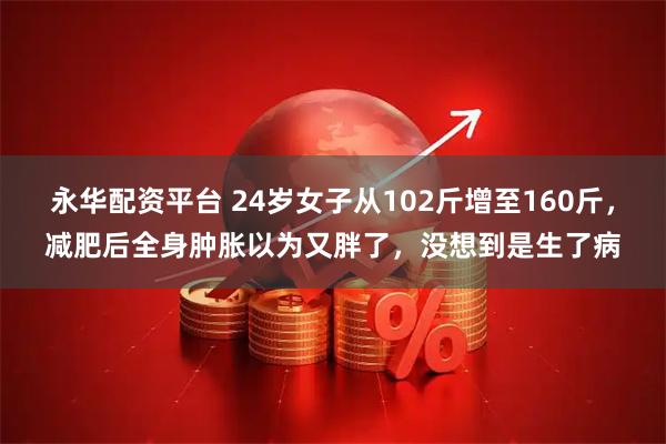 永华配资平台 24岁女子从102斤增至160斤，减肥后全身肿胀以为又胖了，没想到是生了病