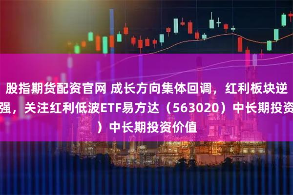 股指期货配资官网 成长方向集体回调，红利板块逆势走强，关注红利低波ETF易方达（563020）中长期投资价值