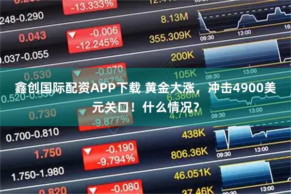 鑫创国际配资APP下载 黄金大涨，冲击4900美元关口！什么情况？