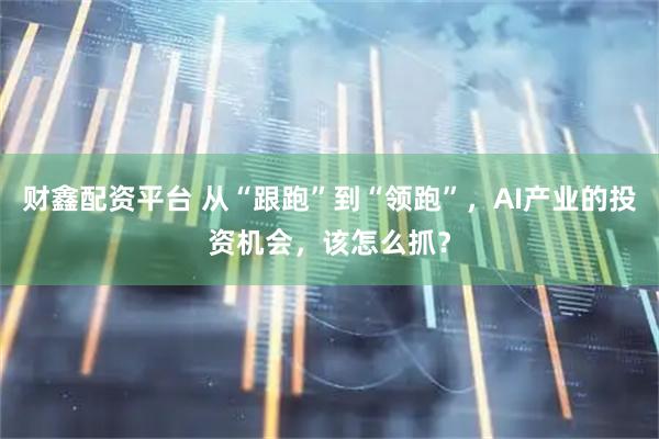 财鑫配资平台 从“跟跑”到“领跑”，AI产业的投资机会，该怎么抓？
