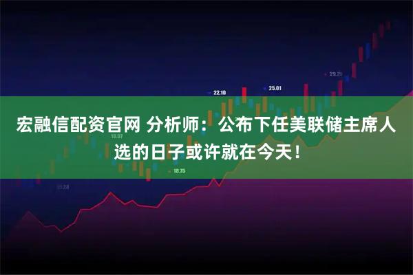 宏融信配资官网 分析师：公布下任美联储主席人选的日子或许就在今天！