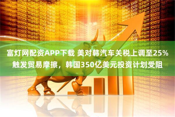 富灯网配资APP下载 美对韩汽车关税上调至25%触发贸易摩擦，韩国350亿美元投资计划受阻
