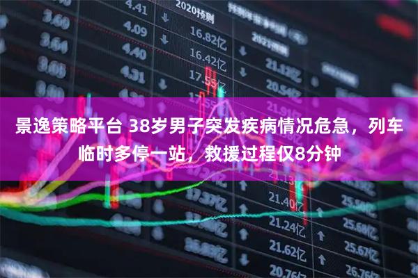 景逸策略平台 38岁男子突发疾病情况危急，列车临时多停一站，救援过程仅8分钟