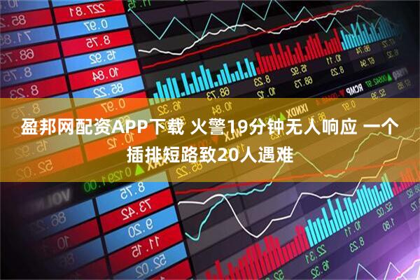 盈邦网配资APP下载 火警19分钟无人响应 一个插排短路致20人遇难