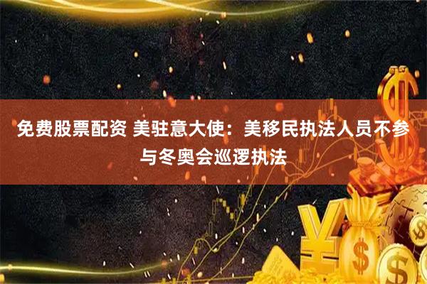 免费股票配资 美驻意大使：美移民执法人员不参与冬奥会巡逻执法