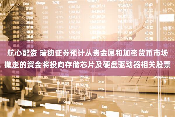 航心配资 瑞穗证券预计从贵金属和加密货币市场撤走的资金将投向存储芯片及硬盘驱动器相关股票