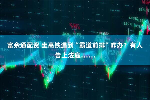 富余通配资 坐高铁遇到“霸道前排”咋办？有人告上法庭……