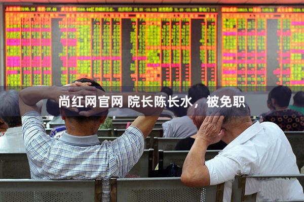 尚红网官网 院长陈长水，被免职