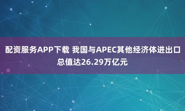 配资服务APP下载 我国与APEC其他经济体进出口总值达26.29万亿元