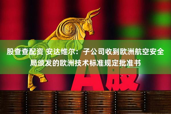 股查查配资 安达维尔：子公司收到欧洲航空安全局颁发的欧洲技术标准规定批准书