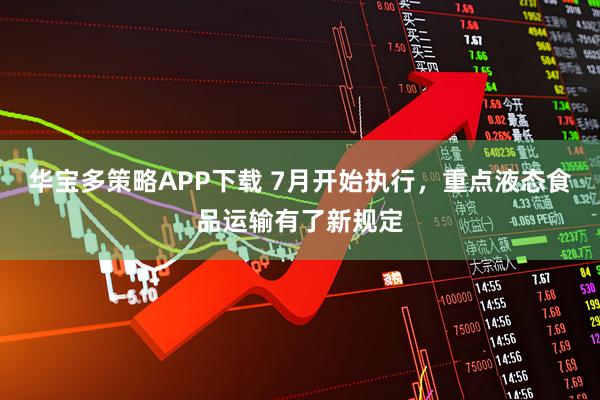 华宝多策略APP下载 7月开始执行，重点液态食品运输有了新规定