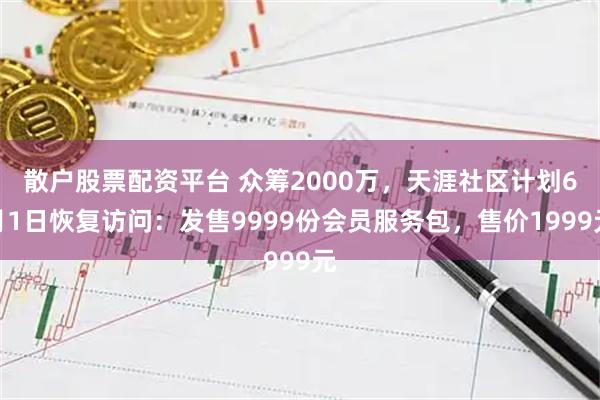 散户股票配资平台 众筹2000万，天涯社区计划6月1日恢复访问：发售9999份会员服务包，售价1999元