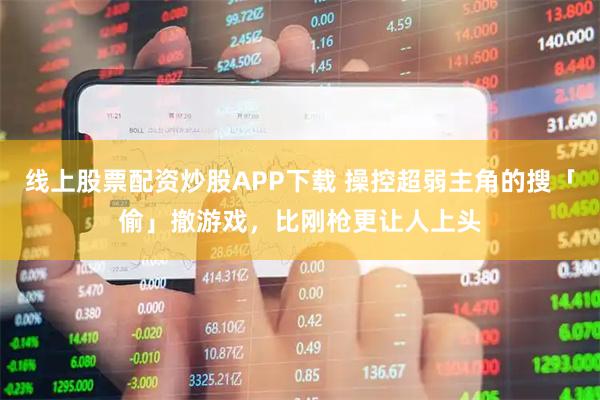 线上股票配资炒股APP下载 操控超弱主角的搜「偷」撤游戏，比刚枪更让人上头