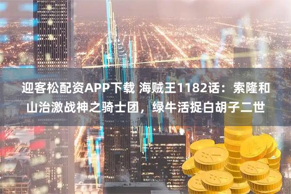 迎客松配资APP下载 海贼王1182话：索隆和山治激战神之骑士团，绿牛活捉白胡子二世