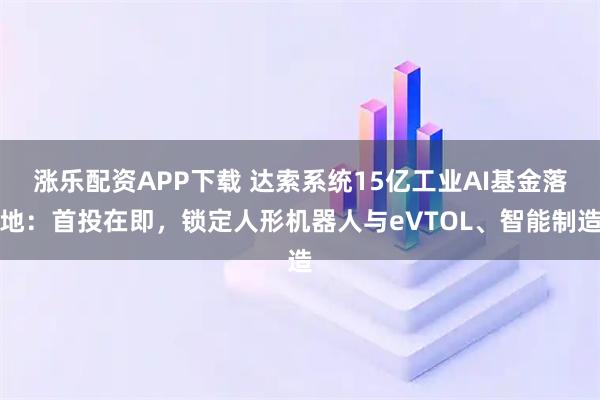 涨乐配资APP下载 达索系统15亿工业AI基金落地：首投在即，锁定人形机器人与eVTOL、智能制造