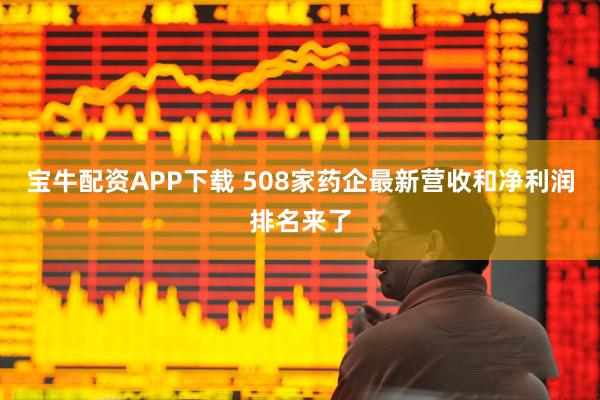 宝牛配资APP下载 508家药企最新营收和净利润排名来了