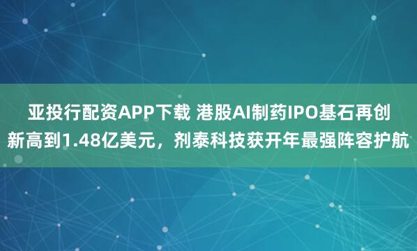 亚投行配资APP下载 港股AI制药IPO基石再创新高到1.48亿美元，剂泰科技获开年最强阵容护航