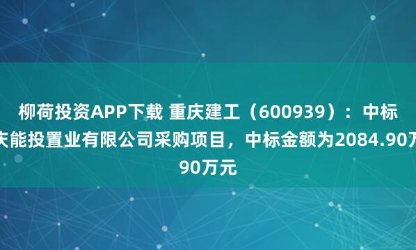 柳荷投资APP下载 重庆建工（600939）：中标重庆能投置业有限公司采购项目，中标金额为2084.90万元