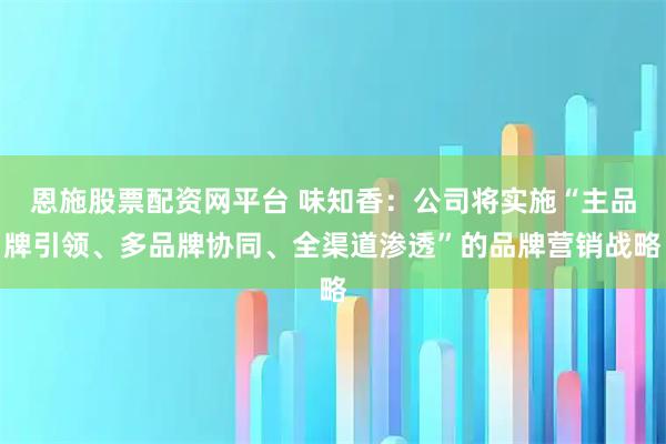 恩施股票配资网平台 味知香：公司将实施“主品牌引领、多品牌协同、全渠道渗透”的品牌营销战略