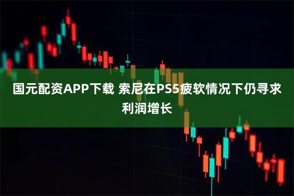 国元配资APP下载 索尼在PS5疲软情况下仍寻求利润增长