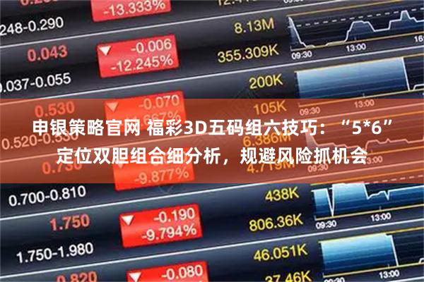 申银策略官网 福彩3D五码组六技巧：“5*6”定位双胆组合细分析，规避风险抓机会