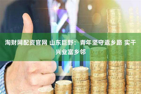 淘财网配资官网 山东巨野：青年坚守返乡路 实干兴业富乡邻