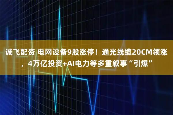 诚飞配资 电网设备9股涨停！通光线缆20CM领涨，4万亿投资+AI电力等多重叙事“引爆”