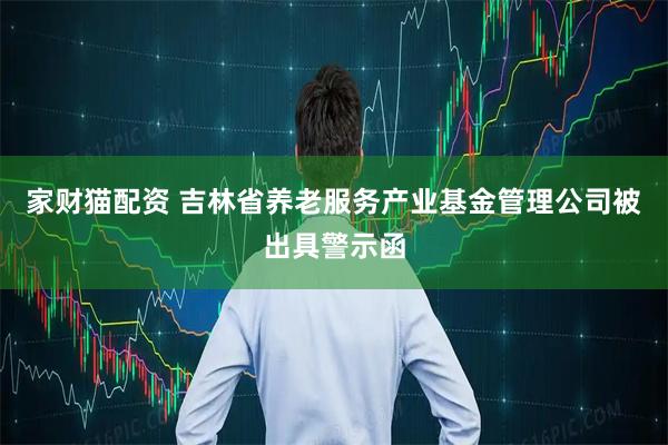 家财猫配资 吉林省养老服务产业基金管理公司被出具警示函